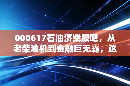 000617石油济柴股吧，从老柴油机到金融巨无霸，这背后的散户众生相与价值重估
