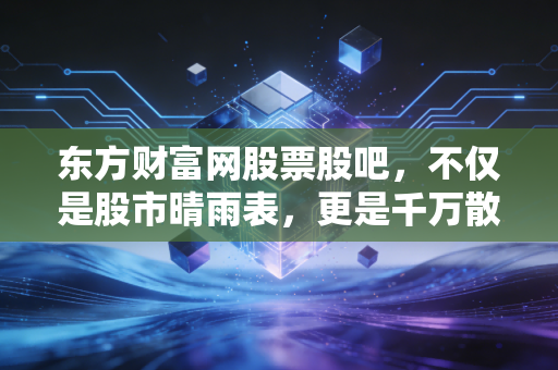 东方财富网股票股吧，不仅是股市晴雨表，更是千万散户的深夜食堂与情感宣泄地