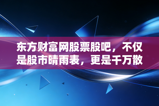 东方财富网股票股吧，不仅是股市晴雨表，更是千万散户的深夜食堂与情感宣泄地