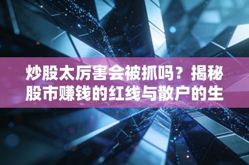 炒股太厉害会被抓吗？揭秘股市赚钱的红线与散户的生存之道
