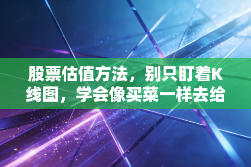 股票估值方法，别只盯着K线图，学会像买菜一样去给公司算账