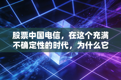 股票中国电信，在这个充满不确定性的时代，为什么它是让你睡得着觉的避风港？