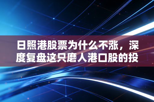 日照港股票为什么不涨，深度复盘这只磨人港口股的投资逻辑