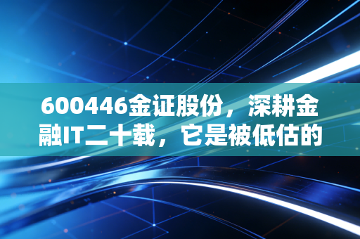 600446金证股份，深耕金融IT二十载，它是被低估的隐形冠军还是跟风者？