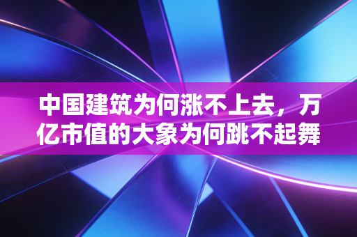 中国建筑为何涨不上去，万亿市值的大象为何跳不起舞？