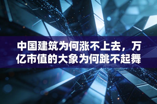 中国建筑为何涨不上去，万亿市值的大象为何跳不起舞？