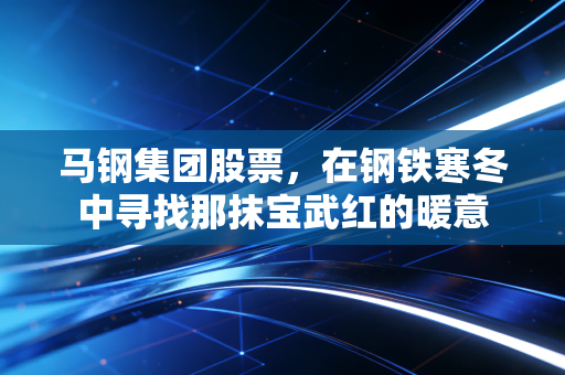 马钢集团股票，在钢铁寒冬中寻找那抹宝武红的暖意