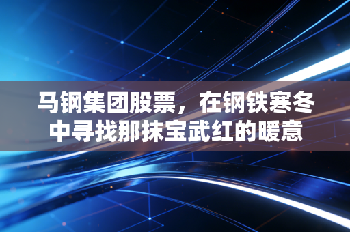 马钢集团股票，在钢铁寒冬中寻找那抹宝武红的暖意