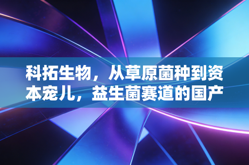 科拓生物，从草原菌种到资本宠儿，益生菌赛道的国产突围战到底有多难？