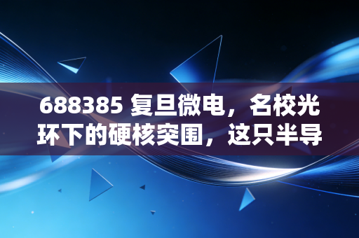 688385 复旦微电，名校光环下的硬核突围，这只半导体老兵还能打吗？