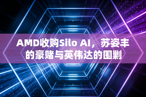 AMD收购Silo AI,苏姿丰的豪赌与英伟达的围剿