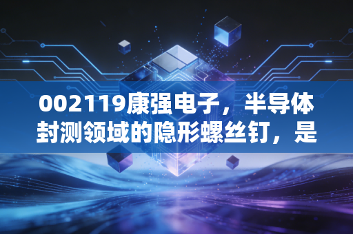 002119康强电子,半导体封测领域的隐形螺丝钉,是周期反转的急先锋还是平庸的陪跑者?