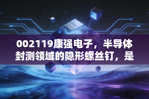 002119康强电子，半导体封测领域的隐形螺丝钉，是周期反转的急先锋还是平庸的陪跑者？