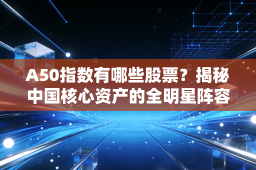 A50指数有哪些股票?揭秘中国核心资产的全明星阵容