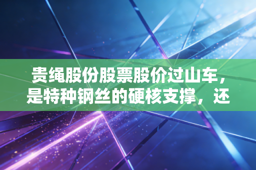 贵绳股份股票股价过山车,是特种钢丝的硬核支撑,还是资本游戏的情绪狂欢?