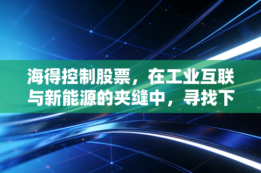 海得控制股票,在工业互联与新能源的夹缝中,寻找下一个隐形冠军的基因