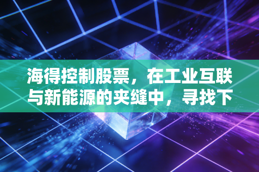 海得控制股票，在工业互联与新能源的夹缝中，寻找下一个隐形冠军的基因