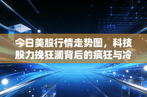 今日美股行情走势图,科技股力挽狂澜背后的疯狂与冷静,普通投资者该如何在泡沫中起舞?
