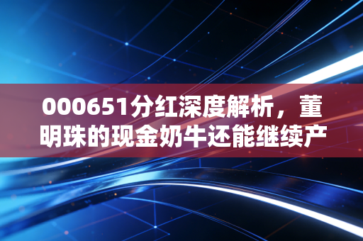 000651分红深度解析,董明珠的现金奶牛还能继续产奶吗?