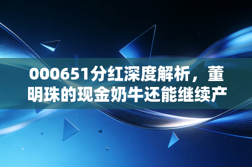 000651分红深度解析，董明珠的现金奶牛还能继续产奶吗？