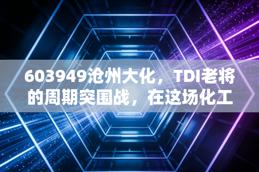 603949沧州大化,TDI老将的周期突围战,在这场化工过山车上如何稳住心态?