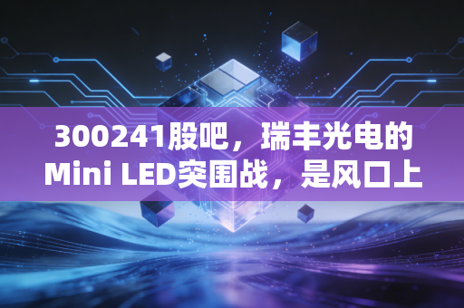 300241股吧，瑞丰光电的Mini LED突围战，是风口上的猪还是被遗忘的珍珠？