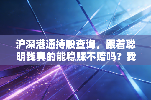 沪深港通持股查询，跟着聪明钱真的能稳赚不赔吗？我的深度观察与实战心得