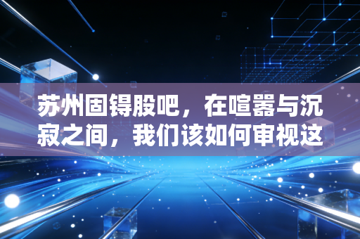 苏州固锝股吧，在喧嚣与沉寂之间，我们该如何审视这家老牌半导体的转型困局？