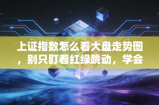 上证指数怎么看大盘走势图，别只盯着红绿跳动，学会读懂市场的心跳