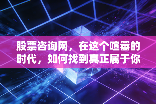 股票咨询网，在这个喧嚣的时代，如何找到真正属于你的投资罗盘？