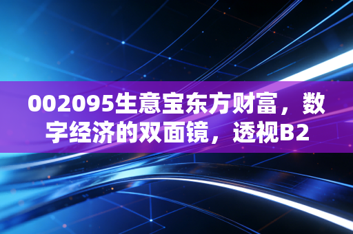 002095生意宝东方财富,数字经济的双面镜,透视B2B老炮与流量新贵的资本博弈