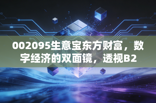 002095生意宝东方财富,数字经济的双面镜,透视B2B老炮与流量新贵的资本博弈