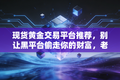 现货黄金交易平台推荐,别让黑平台偷走你的财富,老司机带你识破迷雾