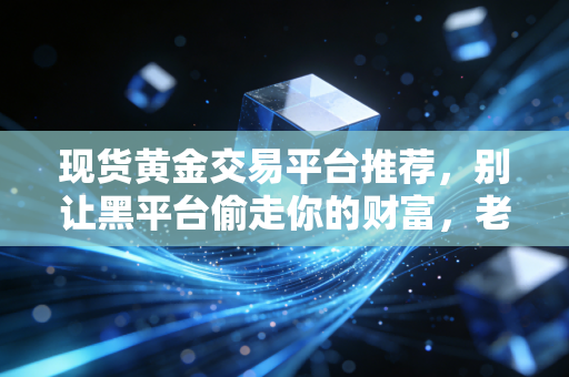 现货黄金交易平台推荐,别让黑平台偷走你的财富,老司机带你识破迷雾