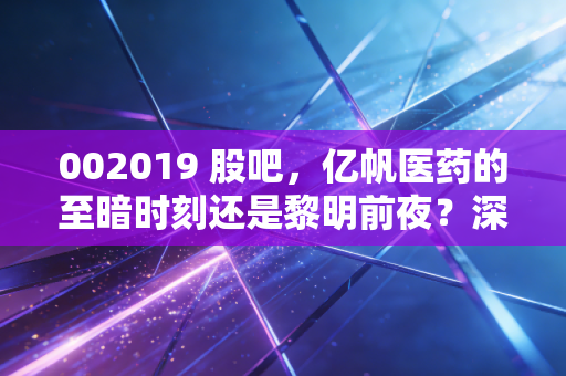 002019 股吧，亿帆医药的至暗时刻还是黎明前夜？深度拆解转型背后的逻辑与博弈