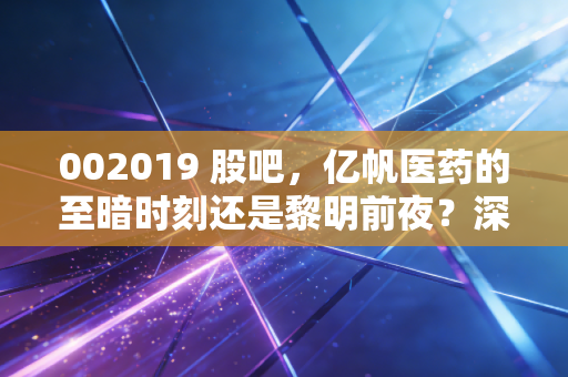 002019 股吧，亿帆医药的至暗时刻还是黎明前夜？深度拆解转型背后的逻辑与博弈