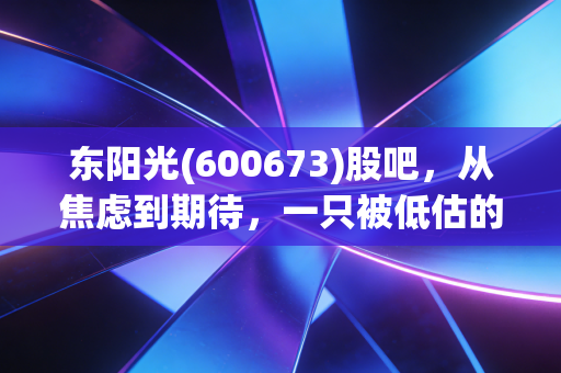 东阳光(600673)股吧，从焦虑到期待，一只被低估的双轮驱动潜力股到底值不值得守候？