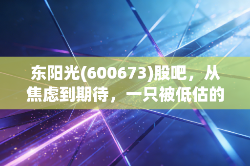 东阳光(600673)股吧，从焦虑到期待，一只被低估的双轮驱动潜力股到底值不值得守候？