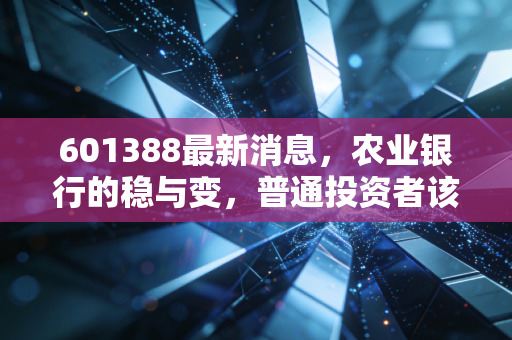 601388最新消息，农业银行的稳与变，普通投资者该如何看懂这只大象起舞？