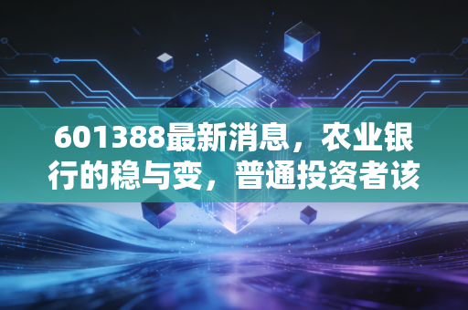 601388最新消息，农业银行的稳与变，普通投资者该如何看懂这只大象起舞？