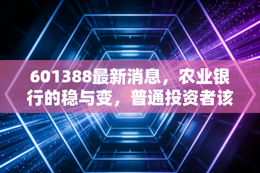 601388最新消息，农业银行的稳与变，普通投资者该如何看懂这只大象起舞？