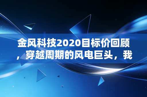 金风科技2020目标价回顾,穿越周期的风电巨头,我们到底该信谁?