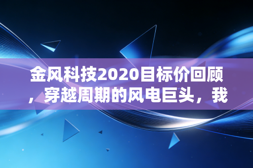 金风科技2020目标价回顾,穿越周期的风电巨头,我们到底该信谁?