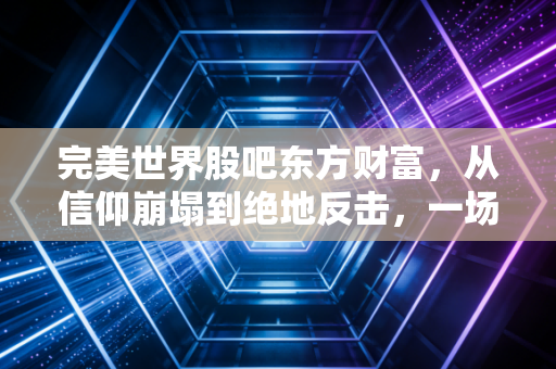 完美世界股吧东方财富,从信仰崩塌到绝地反击,一场散户的悲欢离合录