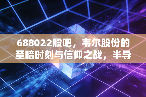 688022股吧，韦尔股份的至暗时刻与信仰之战，半导体周期的残酷真相