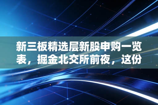 新三板精选层新股申购一览表，掘金北交所前夜，这份藏宝图你真的看懂了吗？
