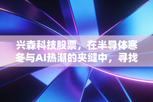 兴森科技股票,在半导体寒冬与AI热潮的夹缝中,寻找硬科技的长期主义价值