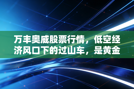 万丰奥威股票行情，低空经济风口下的过山车，是黄金坑还是接盘侠？