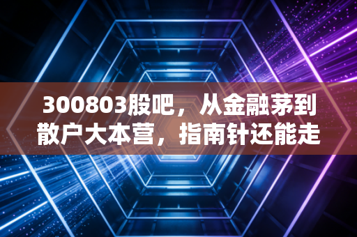 300803股吧,从金融茅到散户大本营,指南针还能走多远?