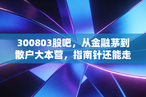 300803股吧,从金融茅到散户大本营,指南针还能走多远?